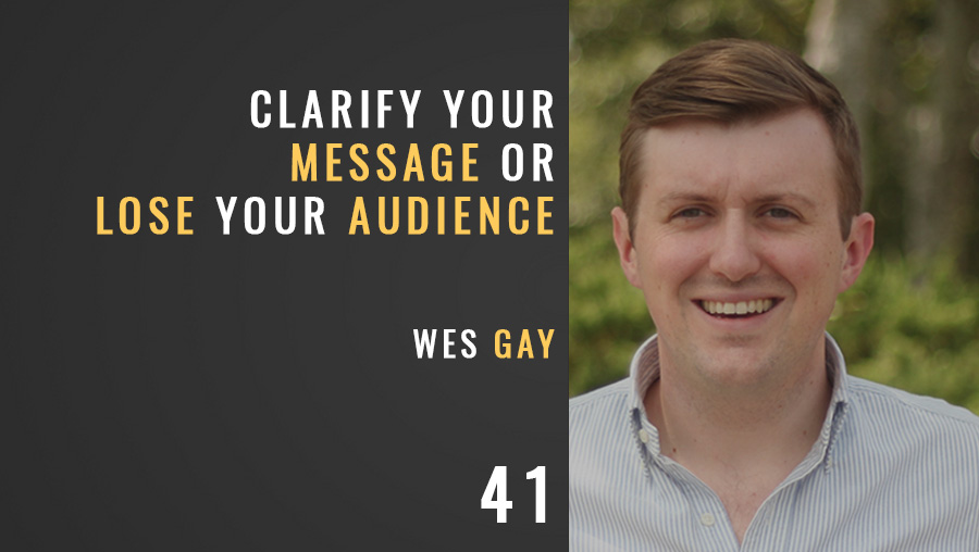 Clarify Your Message or Lose Your Audience w/ Wes Gay