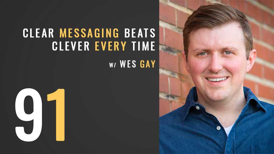 Clear Messaging beats Clever Every Time with Wes Gay, ep. 91