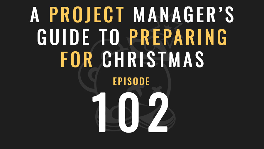 A Project Manager’s Guide to Preparing for Christmas, Ep. 102